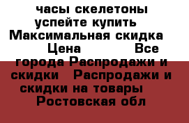 часы скелетоны успейте купить › Максимальная скидка ­ 70 › Цена ­ 1 700 - Все города Распродажи и скидки » Распродажи и скидки на товары   . Ростовская обл.